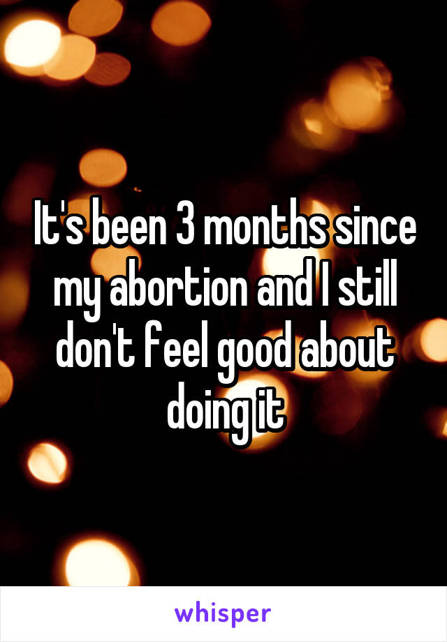 It's been 3 months since my abortion and I still don't feel good about doing it