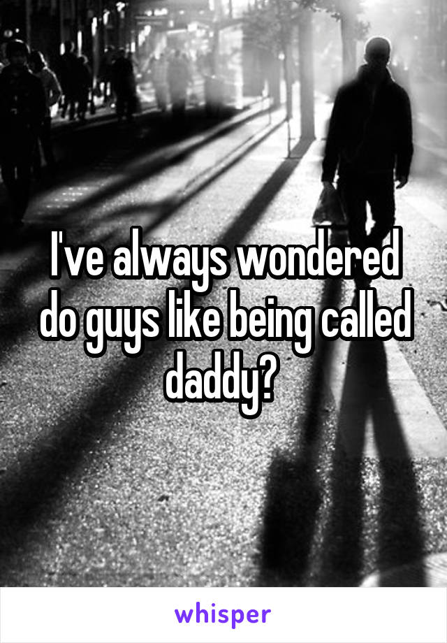 I've always wondered do guys like being called daddy? 