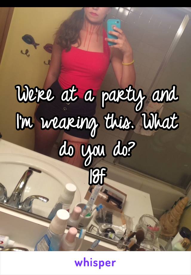 We're at a party and I'm wearing this. What do you do?
18f