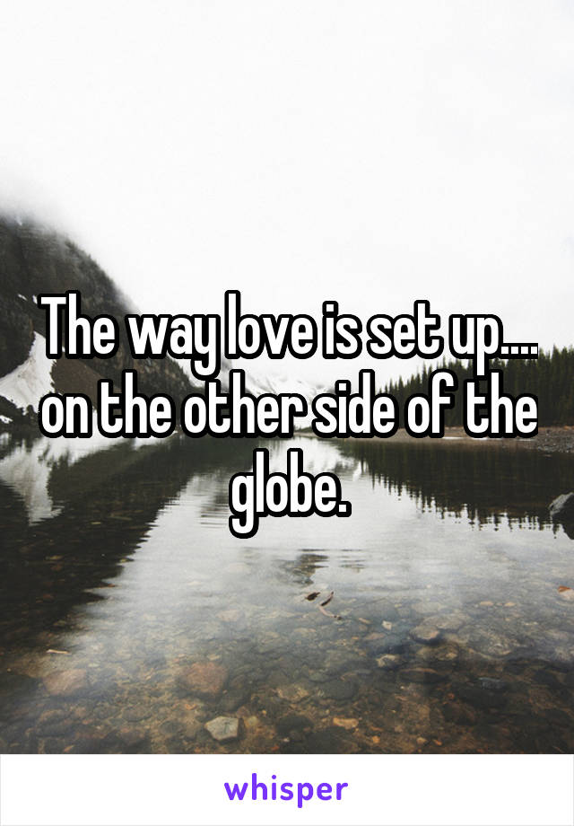 The way love is set up.... on the other side of the globe.