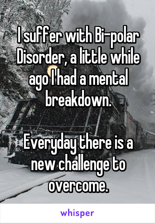 I suffer with Bi-polar Disorder, a little while ago I had a mental breakdown.

Everyday there is a new challenge to overcome.