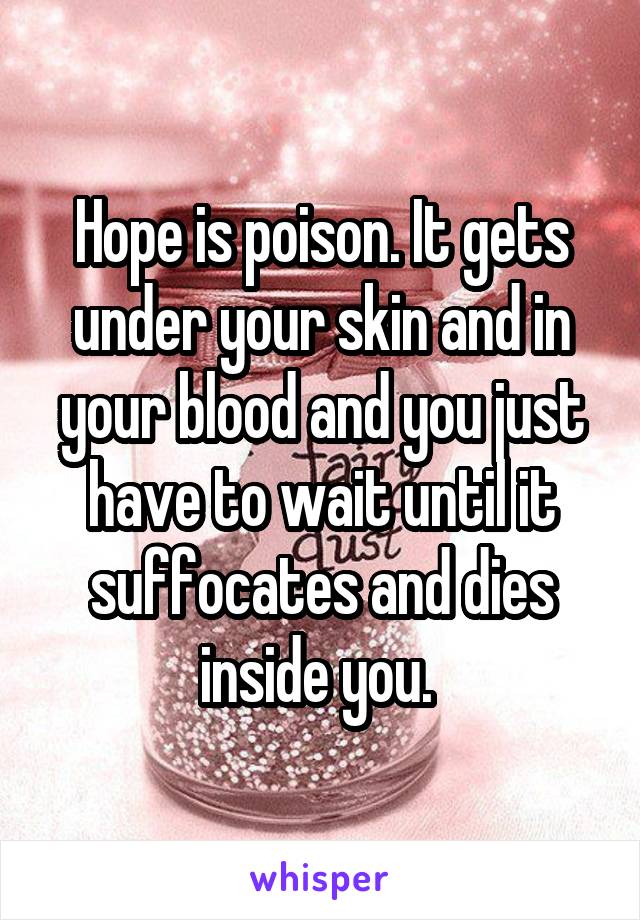 Hope is poison. It gets under your skin and in your blood and you just have to wait until it suffocates and dies inside you. 