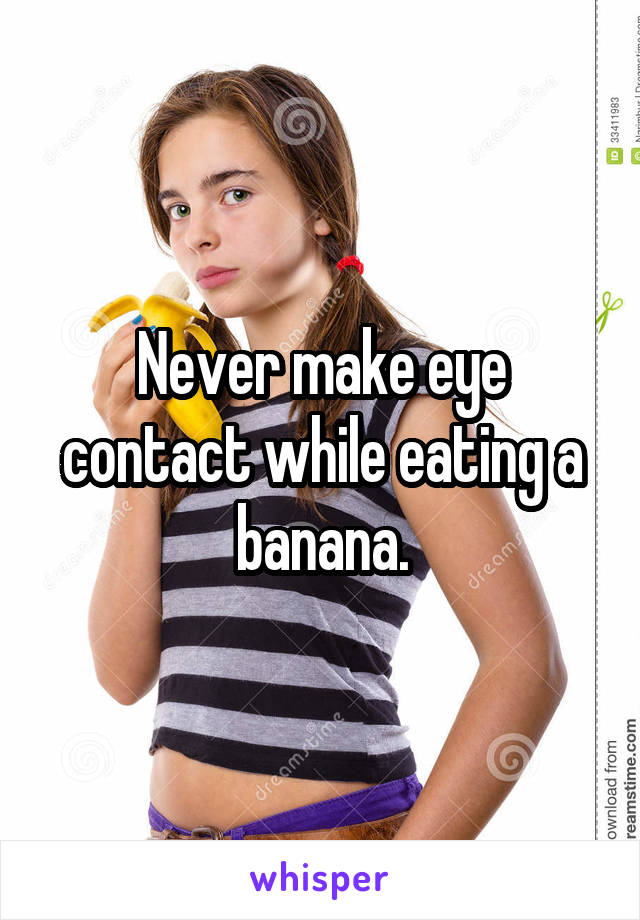 Never make eye contact while eating a banana.