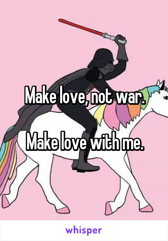 Make love, not war.

Make love with me.