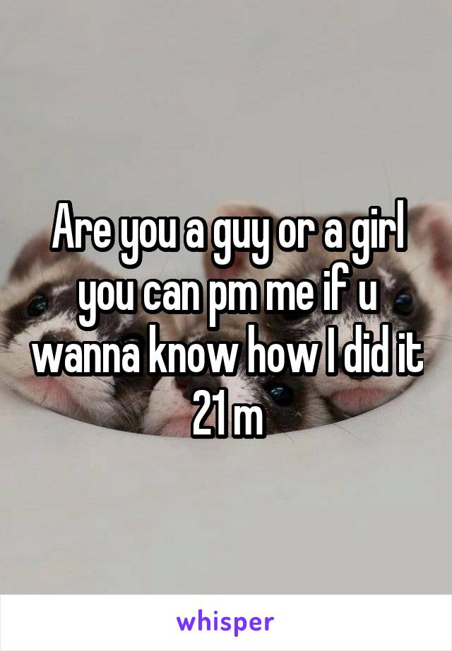 Are you a guy or a girl you can pm me if u wanna know how I did it 21 m