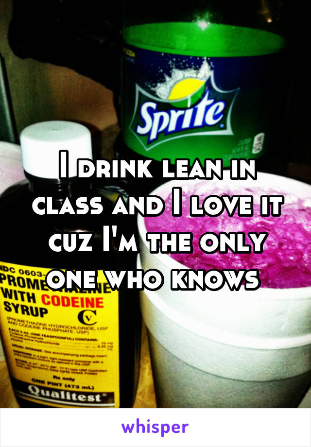 I drink lean in class and I love it cuz I'm the only one who knows 