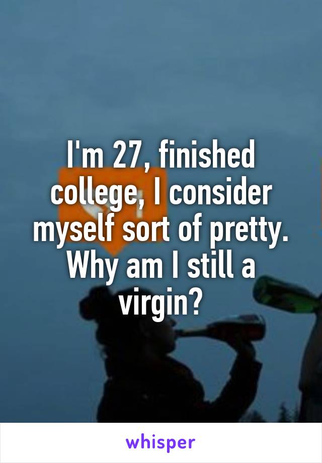 I'm 27, finished college, I consider myself sort of pretty. Why am I still a virgin?