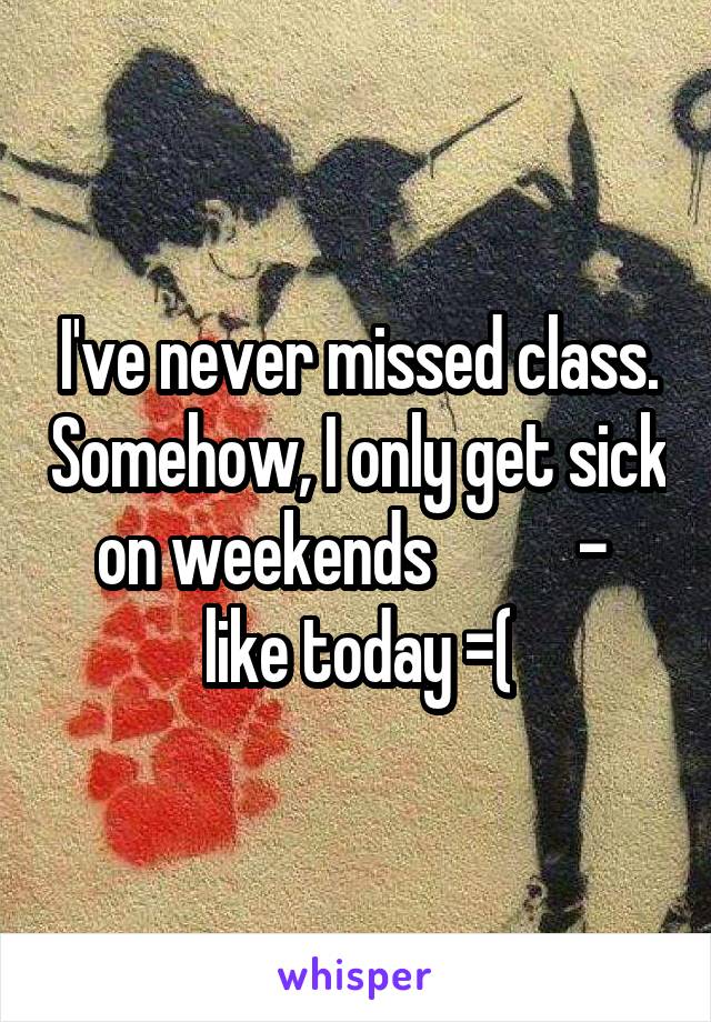 I've never missed class. Somehow, I only get sick on weekends           -  like today =(