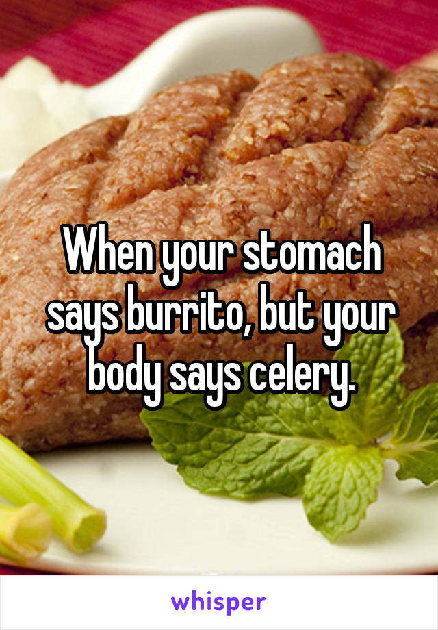 When your stomach says burrito, but your body says celery.