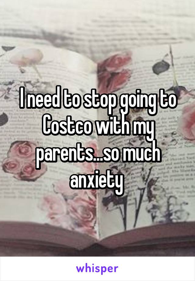 I need to stop going to Costco with my parents...so much anxiety 