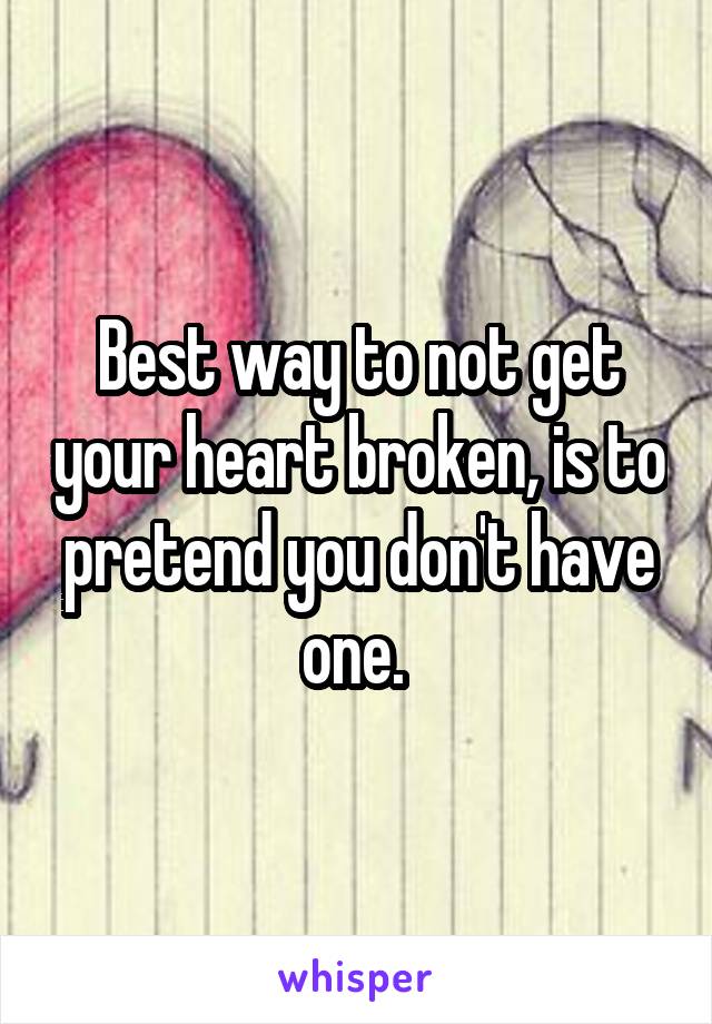 Best way to not get your heart broken, is to pretend you don't have one. 