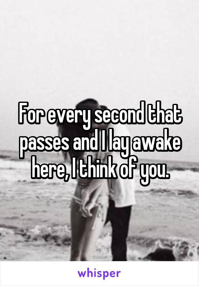 For every second that passes and I lay awake here, I think of you.