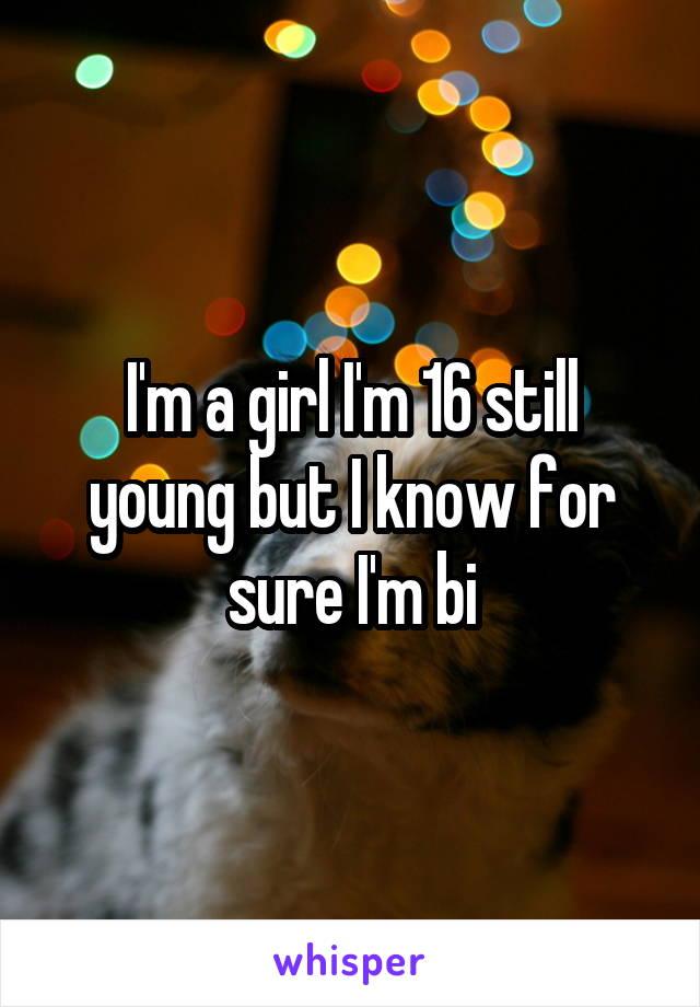 I'm a girl I'm 16 still young but I know for sure I'm bi