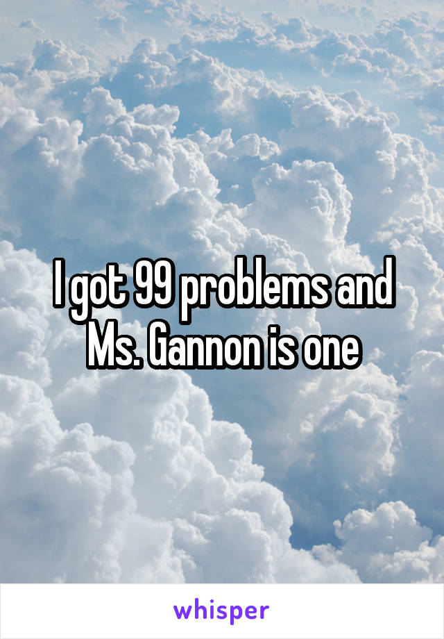 I got 99 problems and Ms. Gannon is one