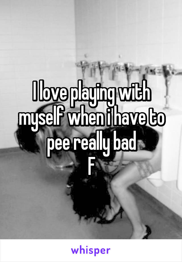 I love playing with myself when i have to pee really bad
F