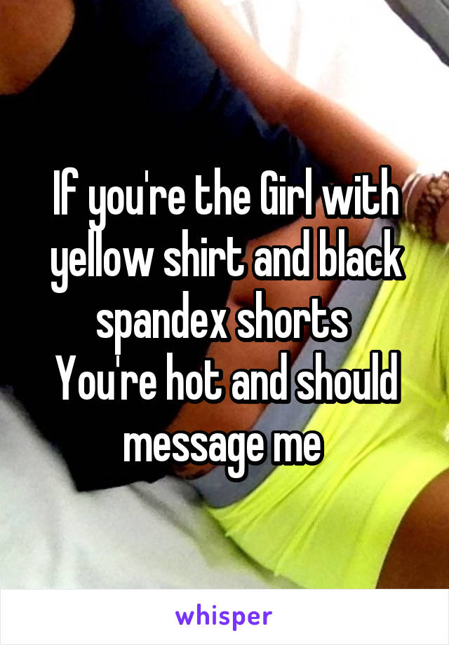 If you're the Girl with yellow shirt and black spandex shorts 
You're hot and should message me 