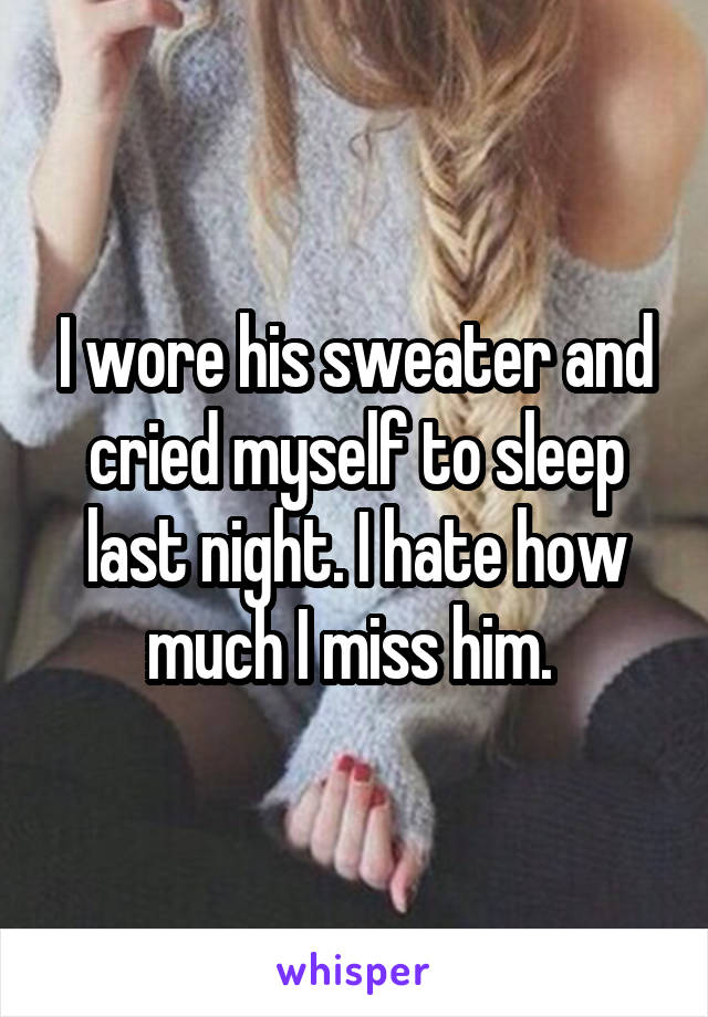 I wore his sweater and cried myself to sleep last night. I hate how much I miss him. 