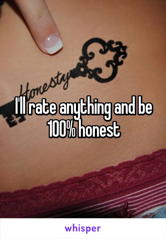 I'll rate anything and be 100% honest