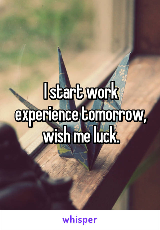 I start work experience tomorrow, wish me luck.