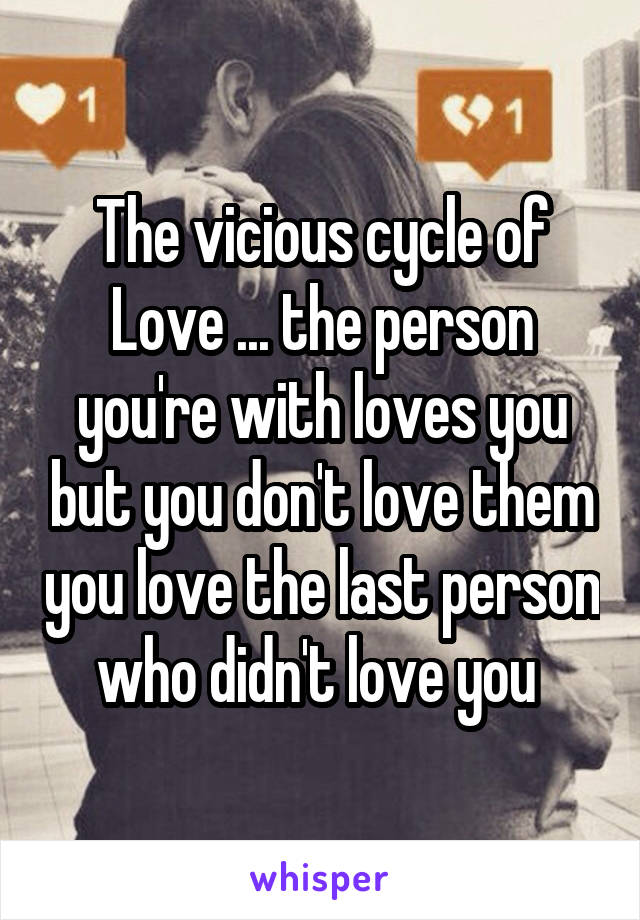 The vicious cycle of Love ... the person you're with loves you but you don't love them you love the last person who didn't love you 