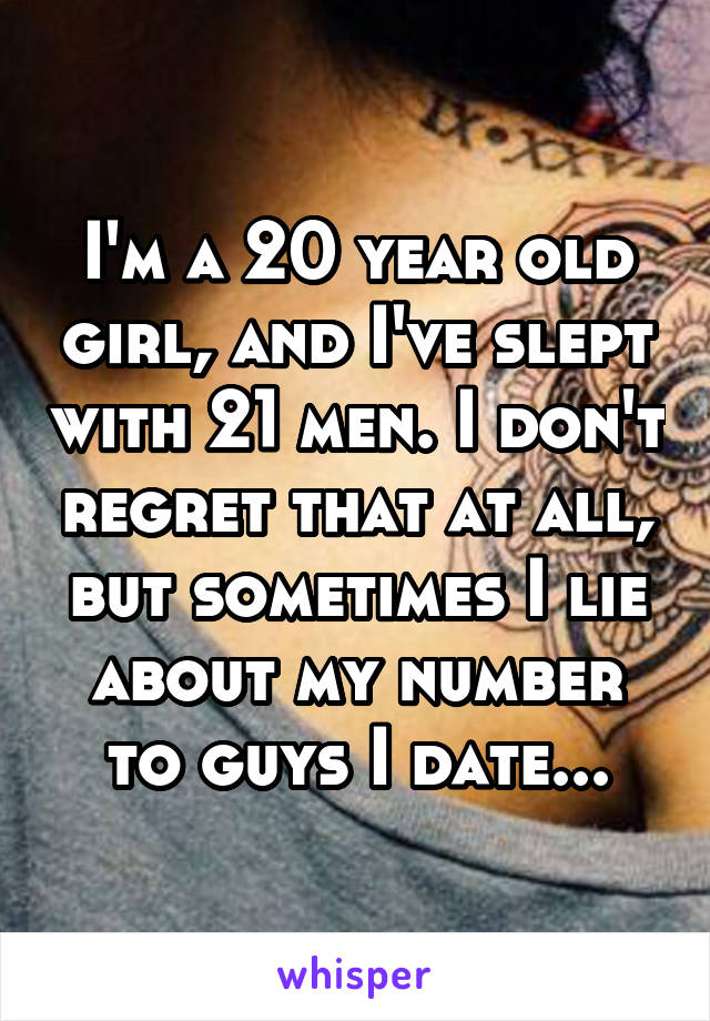 I'm a 20 year old girl, and I've slept with 21 men. I don't regret that at all, but sometimes I lie about my number to guys I date...