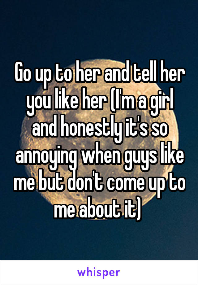 Go up to her and tell her you like her (I'm a girl and honestly it's so annoying when guys like me but don't come up to me about it) 