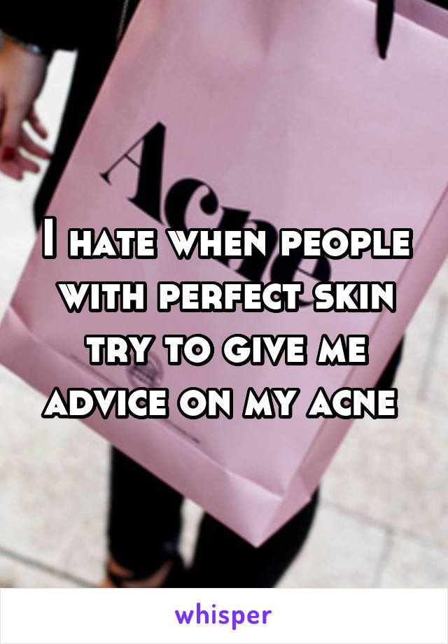 I hate when people with perfect skin try to give me advice on my acne 