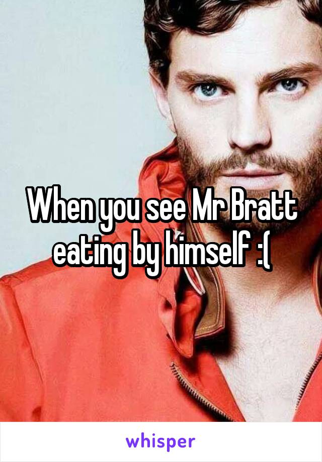 When you see Mr Bratt eating by himself :(