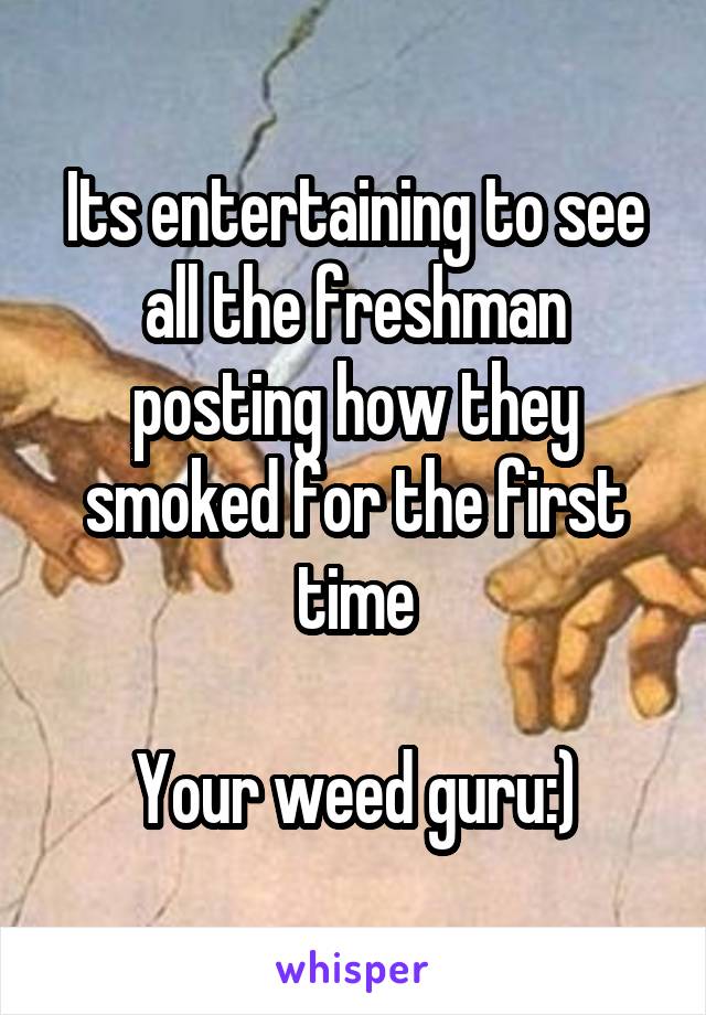 Its entertaining to see all the freshman posting how they smoked for the first time

Your weed guru:)