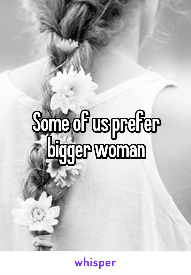 Some of us prefer bigger woman