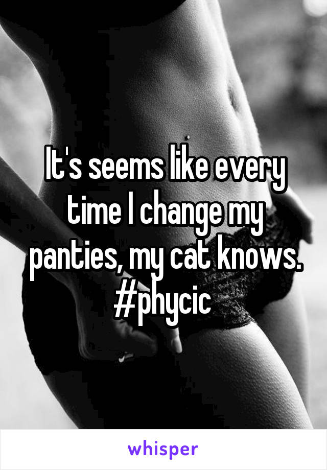 It's seems like every time I change my panties, my cat knows.
#phycic 