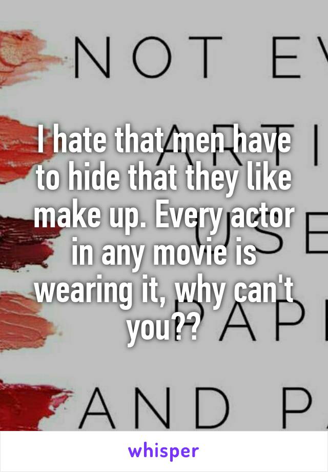 I hate that men have to hide that they like make up. Every actor in any movie is wearing it, why can't you??