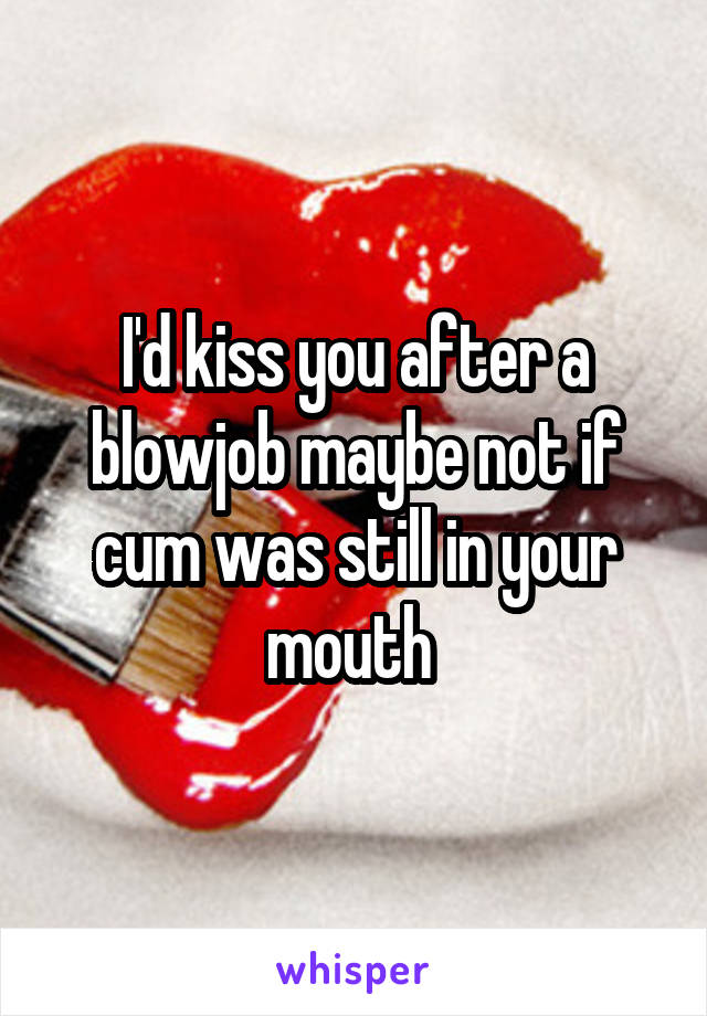 I'd kiss you after a blowjob maybe not if cum was still in your mouth 