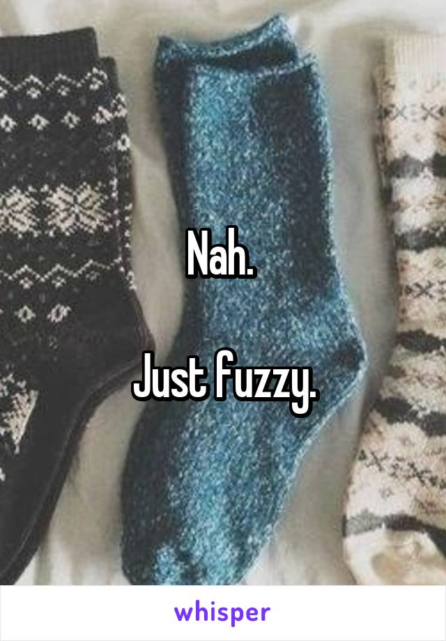 Nah. 

Just fuzzy.