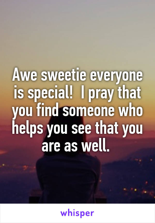 Awe sweetie everyone is special!  I pray that you find someone who helps you see that you are as well. 