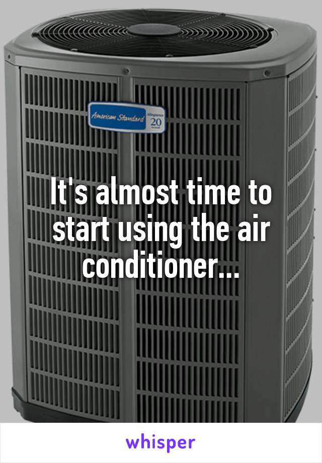 It's almost time to start using the air conditioner...