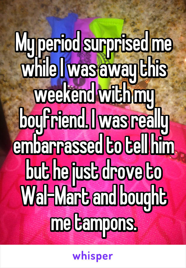 My period surprised me while I was away this weekend with my boyfriend. I was really embarrassed to tell him but he just drove to Wal-Mart and bought me tampons.