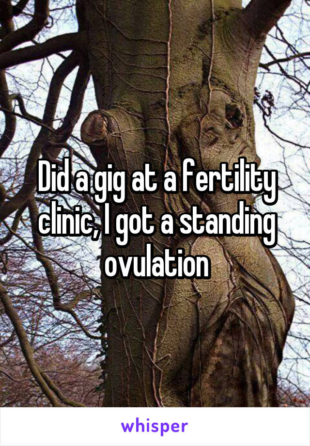 Did a gig at a fertility clinic, I got a standing ovulation