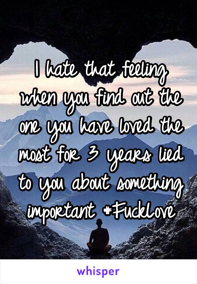 I hate that feeling when you find out the one you have loved the most for 3 years lied to you about something important #FuckLove