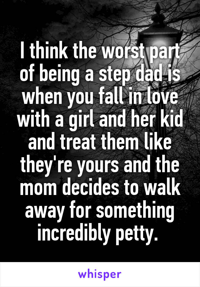 I think the worst part of being a step dad is when you fall in love with a girl and her kid and treat them like they're yours and the mom decides to walk away for something incredibly petty. 