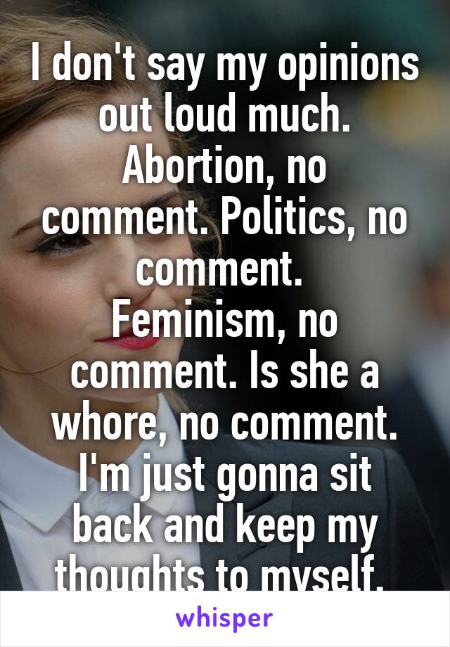 I don't say my opinions out loud much.
Abortion, no comment. Politics, no comment. 
Feminism, no comment. Is she a whore, no comment.
I'm just gonna sit back and keep my thoughts to myself. 