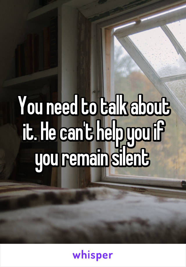 You need to talk about it. He can't help you if you remain silent 