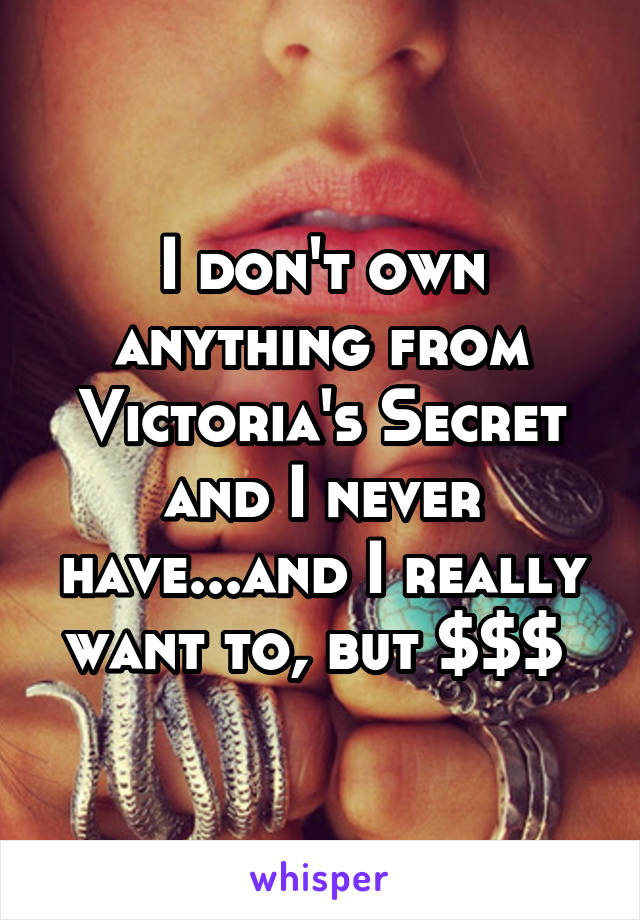 I don't own anything from Victoria's Secret and I never have...and I really want to, but $$$ 