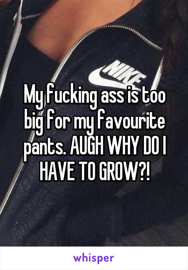 My fucking ass is too big for my favourite pants. AUGH WHY DO I HAVE TO GROW?!