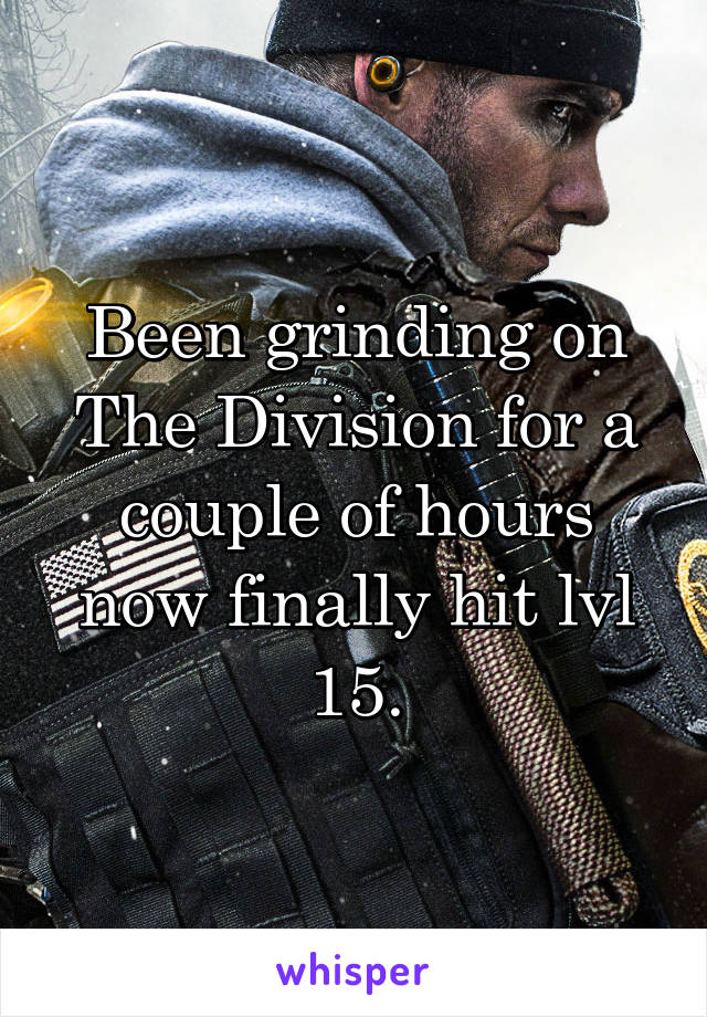 Been grinding on The Division for a couple of hours now finally hit lvl 15.