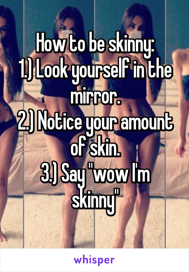 How to be skinny:
1.) Look yourself in the mirror.
2.) Notice your amount of skin.
3.) Say "wow I'm skinny"
