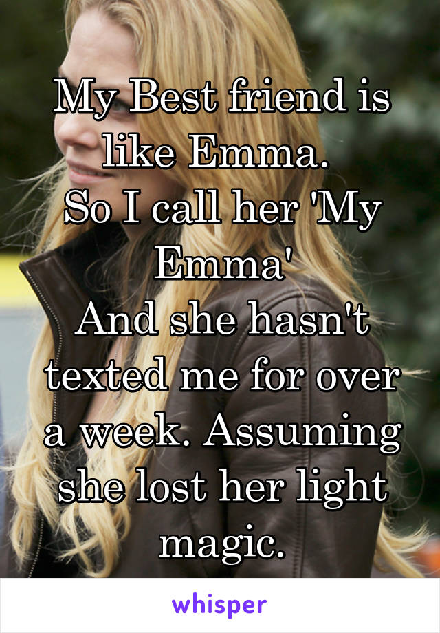 My Best friend is like Emma. 
So I call her 'My Emma'
And she hasn't texted me for over a week. Assuming she lost her light magic.