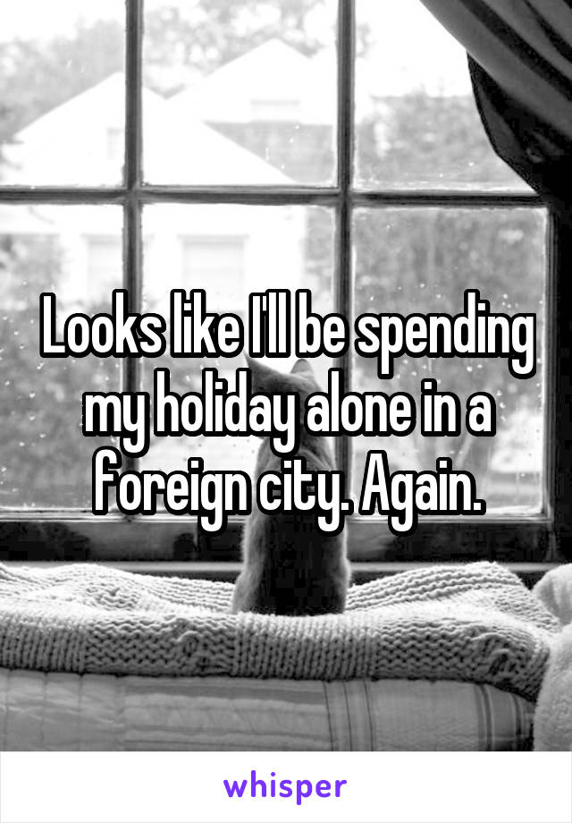 Looks like I'll be spending my holiday alone in a foreign city. Again.