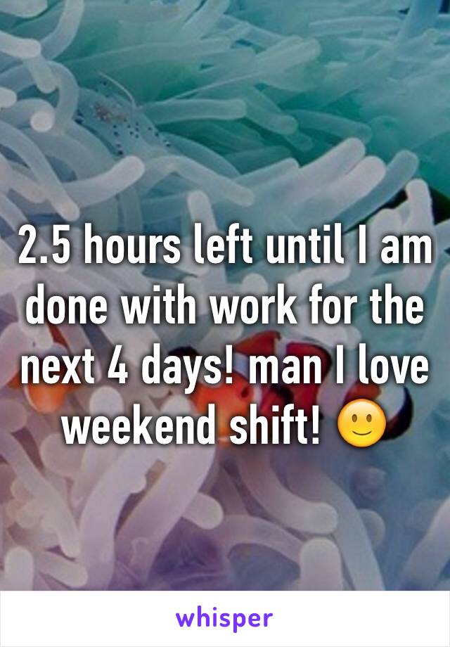 2.5 hours left until I am done with work for the next 4 days! man I love weekend shift! 🙂