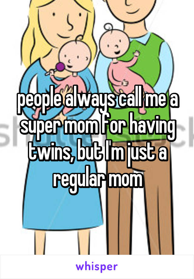 people always call me a super mom for having twins, but I'm just a regular mom